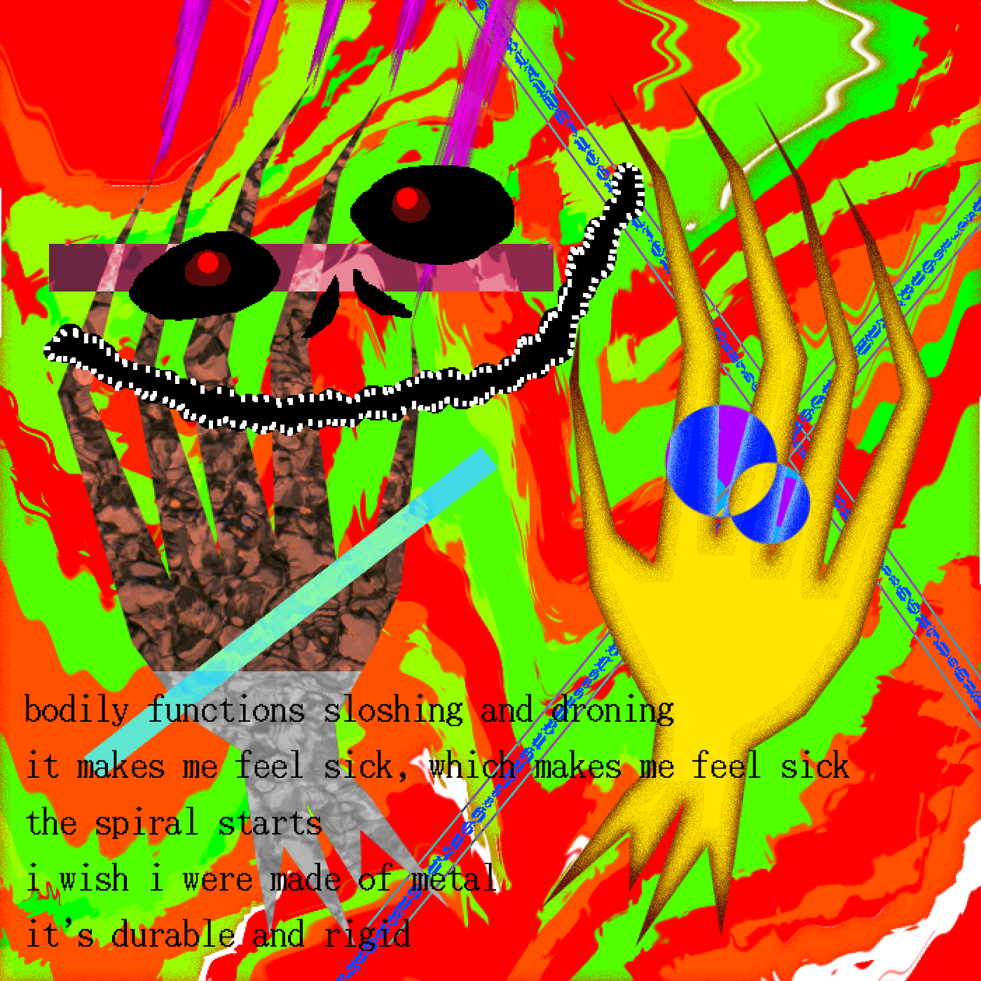 Possesed demon with a crooked twisted smile; scratchy hands scraping the background with inverted highlights; a background which sollicits the abstracted vibe of the POV of food travelling your intestines. 

A short free form poem thing in the bottom right says:

bodily functions sloshing and droning
it makes me feel sick, which makes me feel sick
the spiral starts
i wish i were made of metal
it’s durable and ridged